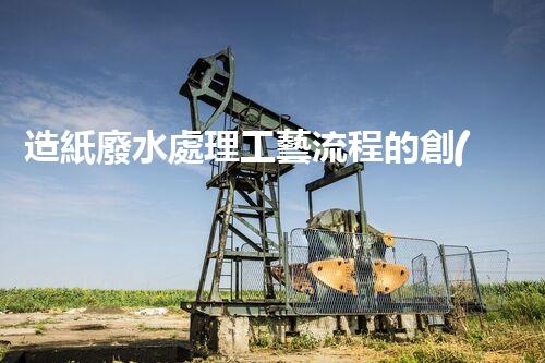 造紙廢水處理工藝流程的創(chuàng)新與突破！